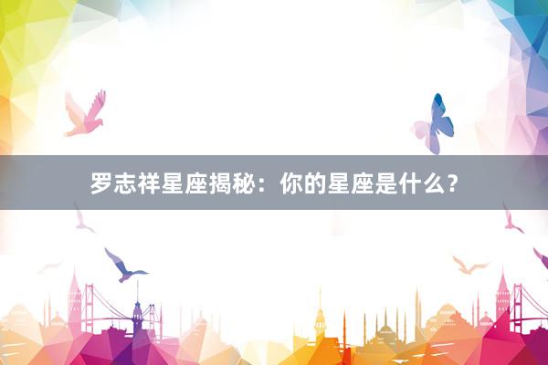 罗志祥星座揭秘：你的星座是什么？