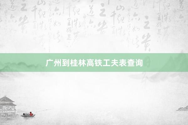 广州到桂林高铁工夫表查询