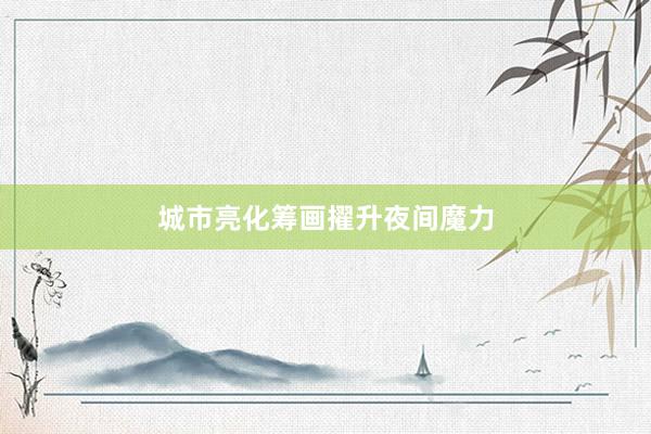 城市亮化筹画擢升夜间魔力