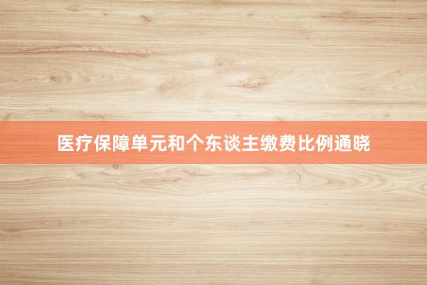 医疗保障单元和个东谈主缴费比例通晓