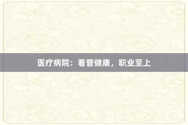 医疗病院：看管健康，职业至上