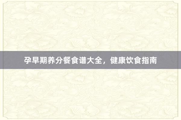孕早期养分餐食谱大全,健康饮食指南