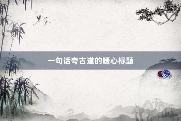 一句话夸古道的暖心标题